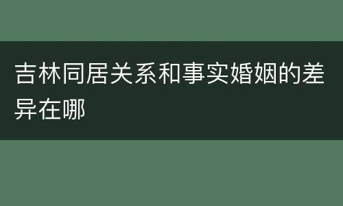吉林同居关系和事实婚姻的差异在哪