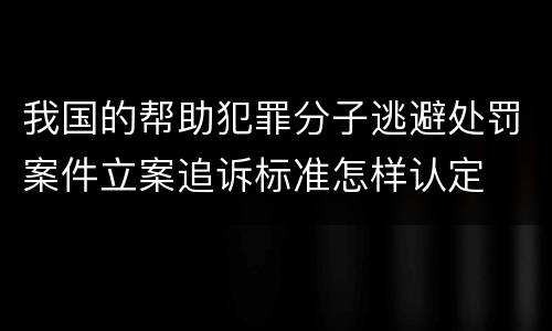 我国的帮助犯罪分子逃避处罚案件立案追诉标准怎样认定