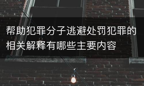 帮助犯罪分子逃避处罚犯罪的相关解释有哪些主要内容
