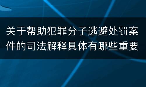 关于帮助犯罪分子逃避处罚案件的司法解释具体有哪些重要内容