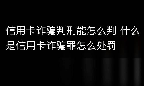 信用卡诈骗判刑能怎么判 什么是信用卡诈骗罪怎么处罚