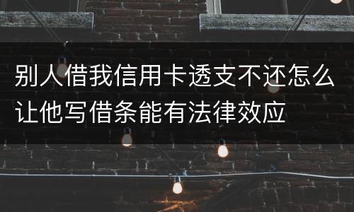 别人借我信用卡透支不还怎么让他写借条能有法律效应