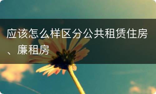 应该怎么样区分公共租赁住房、廉租房