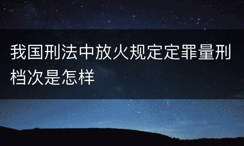 我国刑法中放火规定定罪量刑档次是怎样