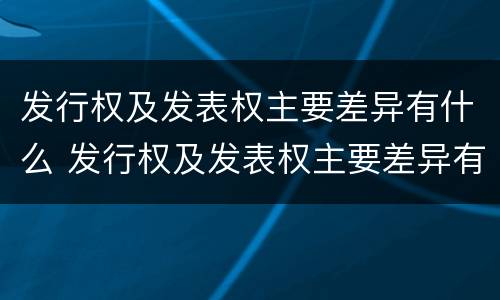 发行权及发表权主要差异有什么 发行权及发表权主要差异有什么作用