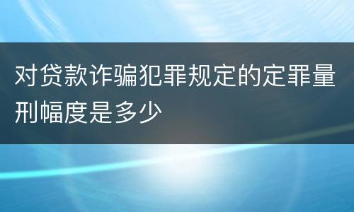 对贷款诈骗犯罪规定的定罪量刑幅度是多少