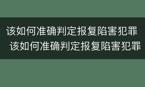 该如何准确判定报复陷害犯罪 该如何准确判定报复陷害犯罪人员