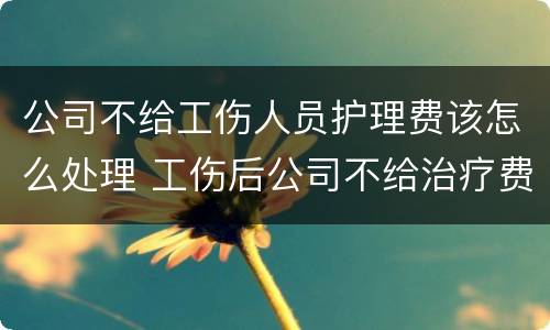 公司不给工伤人员护理费该怎么处理 工伤后公司不给治疗费