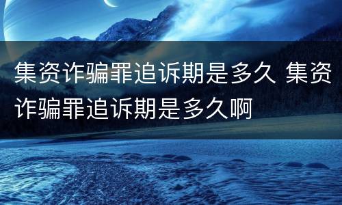 集资诈骗罪追诉期是多久 集资诈骗罪追诉期是多久啊