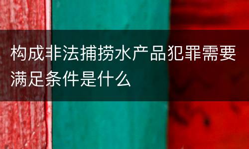 构成非法捕捞水产品犯罪需要满足条件是什么