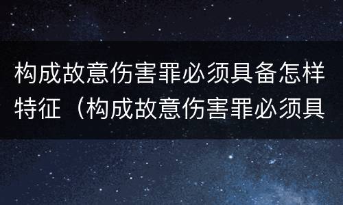 构成故意伤害罪必须具备怎样特征（构成故意伤害罪必须具备怎样特征呢）