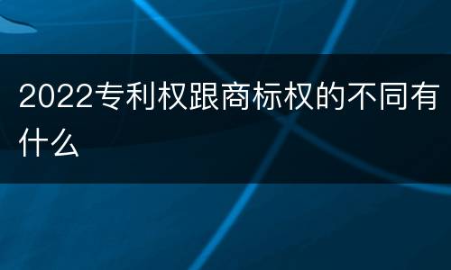 2022专利权跟商标权的不同有什么