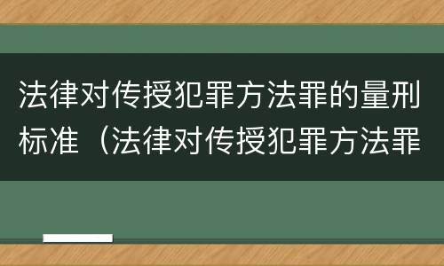 法律对传授犯罪方法罪的量刑标准（法律对传授犯罪方法罪的量刑标准是什么）