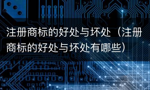 注册商标的好处与坏处（注册商标的好处与坏处有哪些）