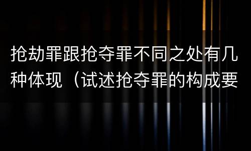 抢劫罪跟抢夺罪不同之处有几种体现（试述抢夺罪的构成要件以及与抢劫罪的区别）