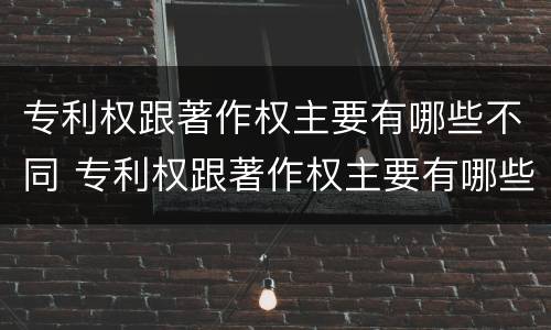 专利权跟著作权主要有哪些不同 专利权跟著作权主要有哪些不同之处