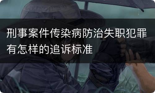 刑事案件传染病防治失职犯罪有怎样的追诉标准