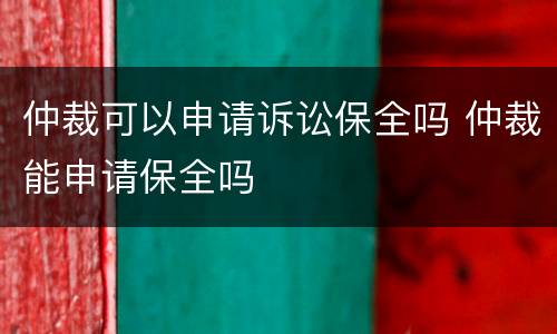 仲裁可以申请诉讼保全吗 仲裁能申请保全吗