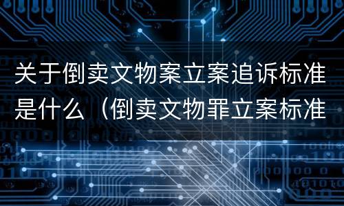 关于倒卖文物案立案追诉标准是什么（倒卖文物罪立案标准）