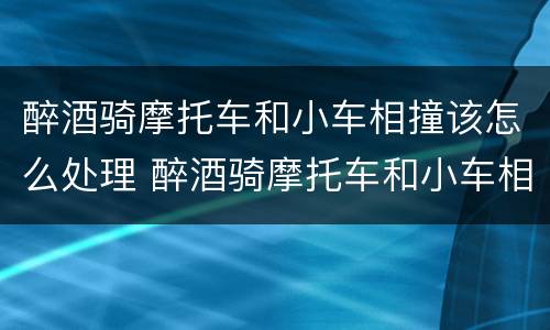 醉酒骑摩托车和小车相撞该怎么处理 醉酒骑摩托车和小车相撞该怎么处理好