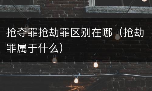 抢夺罪抢劫罪区别在哪（抢劫罪属于什么）