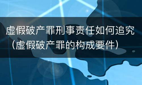 虚假破产罪刑事责任如何追究（虚假破产罪的构成要件）