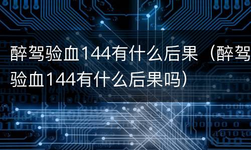 醉驾验血144有什么后果（醉驾验血144有什么后果吗）