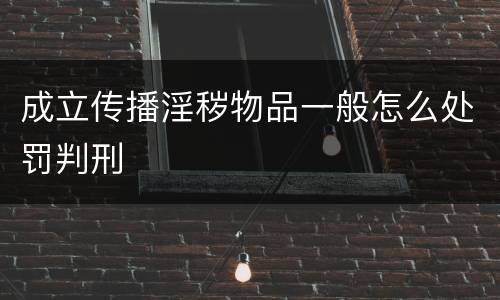 成立传播淫秽物品一般怎么处罚判刑