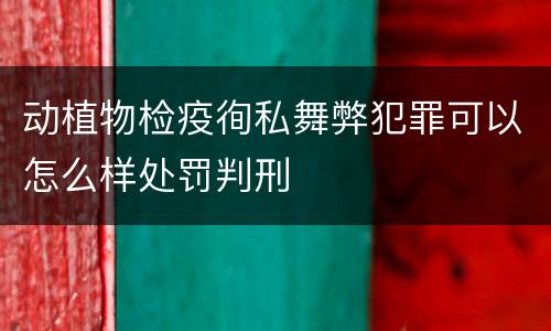 动植物检疫徇私舞弊犯罪可以怎么样处罚判刑