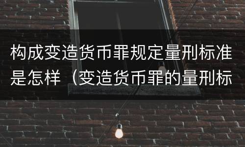 构成变造货币罪规定量刑标准是怎样（变造货币罪的量刑标准）