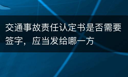交通事故责任认定书是否需要签字，应当发给哪一方