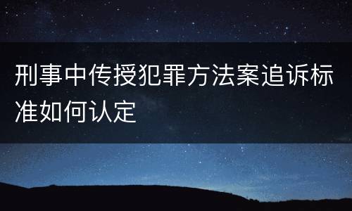 刑事中传授犯罪方法案追诉标准如何认定