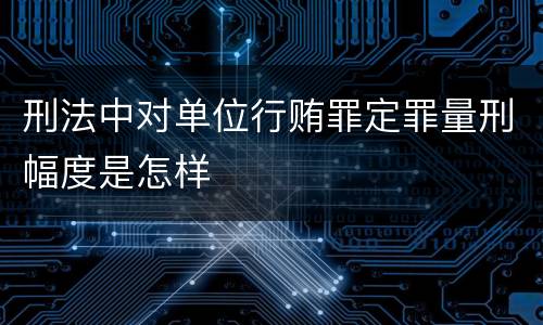 刑法中对单位行贿罪定罪量刑幅度是怎样