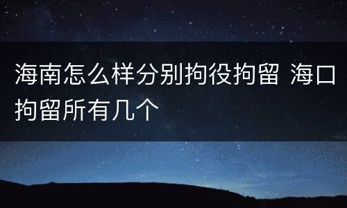海南怎么样分别拘役拘留 海口拘留所有几个