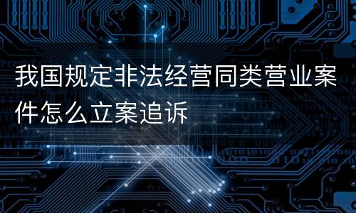 我国规定非法经营同类营业案件怎么立案追诉
