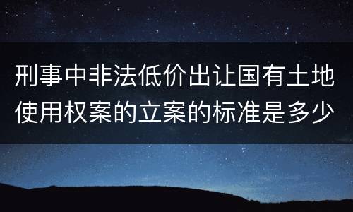 刑事中非法低价出让国有土地使用权案的立案的标准是多少