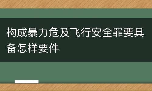 构成暴力危及飞行安全罪要具备怎样要件