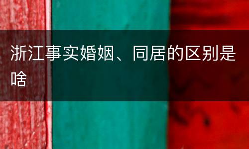 浙江事实婚姻、同居的区别是啥