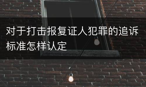 对于打击报复证人犯罪的追诉标准怎样认定