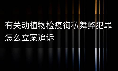有关动植物检疫徇私舞弊犯罪怎么立案追诉