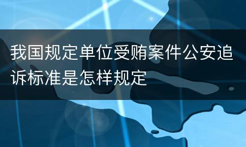 我国规定单位受贿案件公安追诉标准是怎样规定