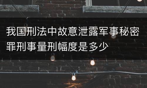 我国刑法中故意泄露军事秘密罪刑事量刑幅度是多少