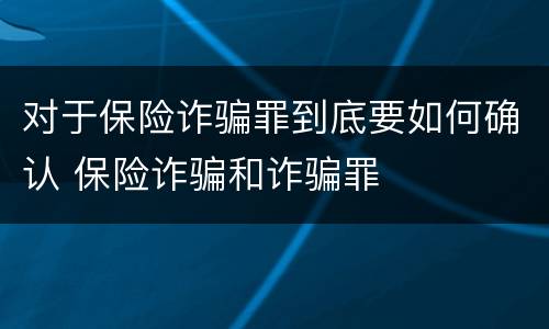 对于保险诈骗罪到底要如何确认 保险诈骗和诈骗罪