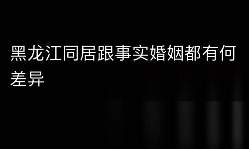 黑龙江同居跟事实婚姻都有何差异
