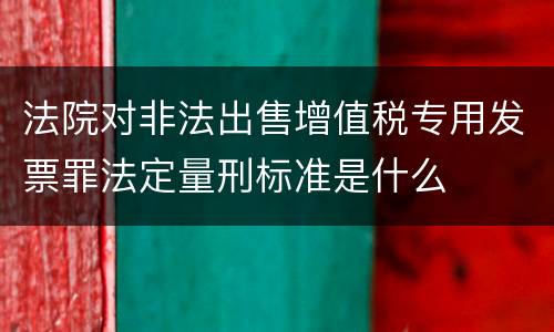 法院对非法出售增值税专用发票罪法定量刑标准是什么