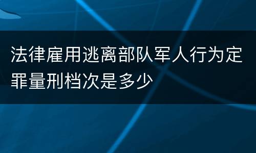 法律雇用逃离部队军人行为定罪量刑档次是多少