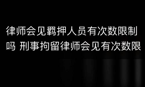 律师会见羁押人员有次数限制吗 刑事拘留律师会见有次数限制吗