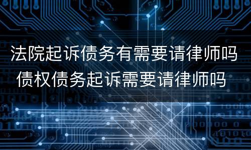 法院起诉债务有需要请律师吗 债权债务起诉需要请律师吗