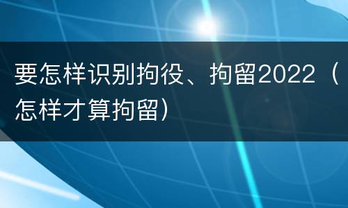 要怎样识别拘役、拘留2022（怎样才算拘留）