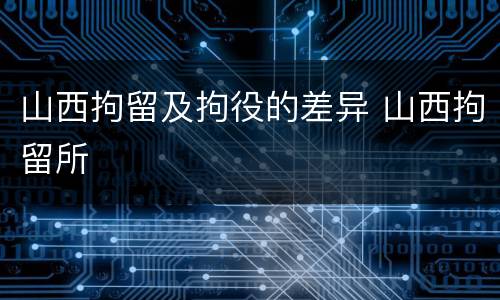 山西拘留及拘役的差异 山西拘留所